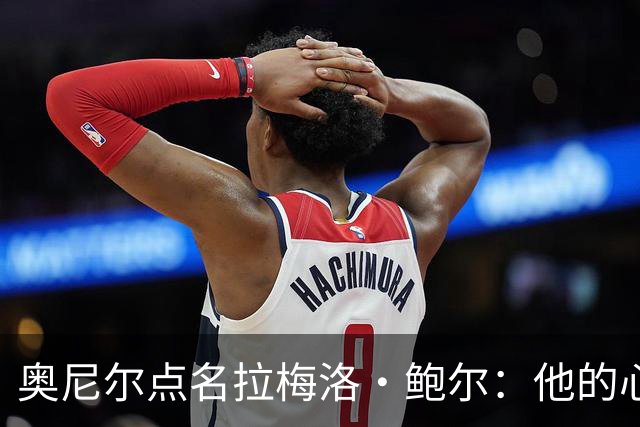 奥尼尔点名拉梅洛·鲍尔：他的心态必须改