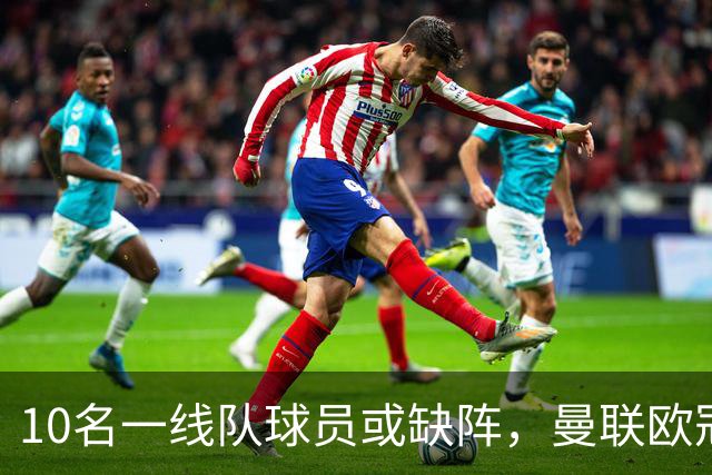 10名一线队球员或缺阵，曼联欧冠客场先愁人手
